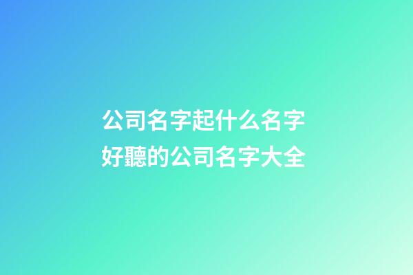 公司名字起什么名字 好聽的公司名字大全-第1張-公司起名-玄機派
